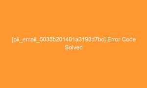 [pii_email_5035b201401a3193d7bc] Error Code Solved