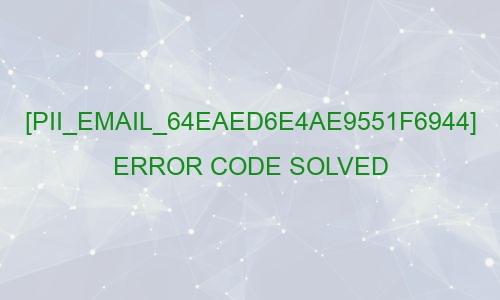 [pii_email_64eaed6e4ae9551f6944] Error Code Solved