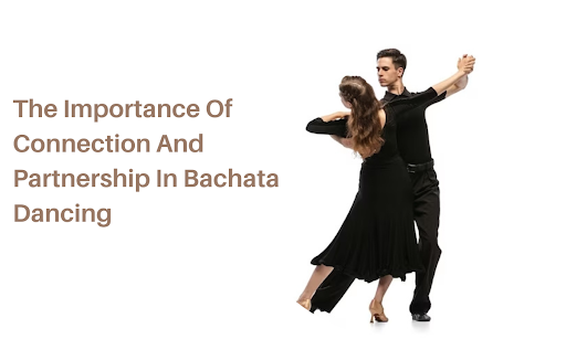 The Importance Of Connection And Partnership In Bachata Dancing